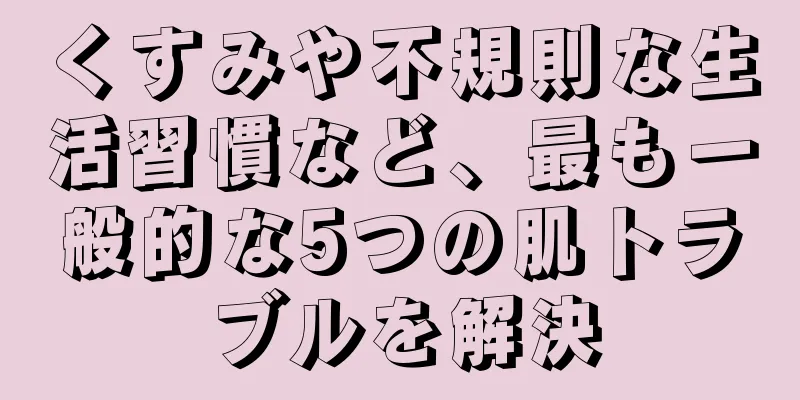 くすみや不規則な生活習慣など、最も一般的な5つの肌トラブルを解決