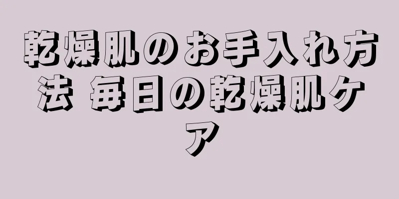 乾燥肌のお手入れ方法 毎日の乾燥肌ケア