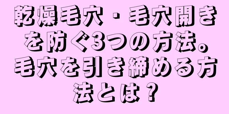 乾燥毛穴・毛穴開きを防ぐ3つの方法。毛穴を引き締める方法とは？
