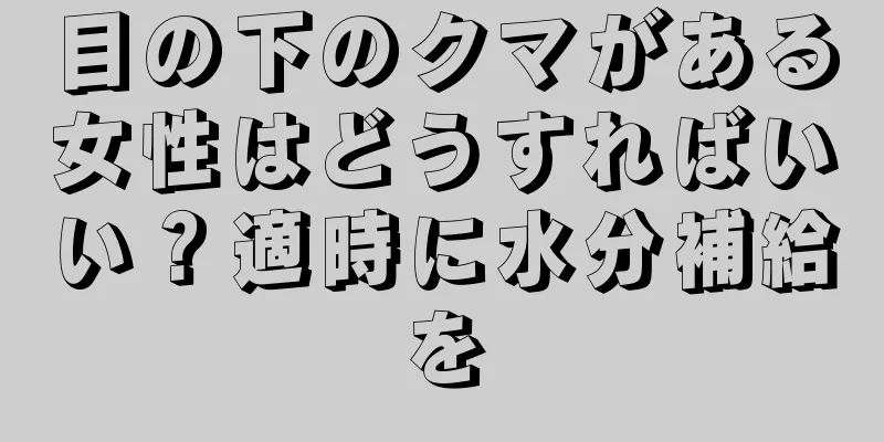 目の下のクマがある女性はどうすればいい？適時に水分補給を