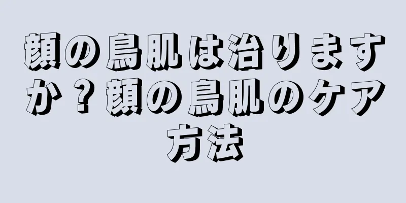 顔の鳥肌は治りますか？顔の鳥肌のケア方法