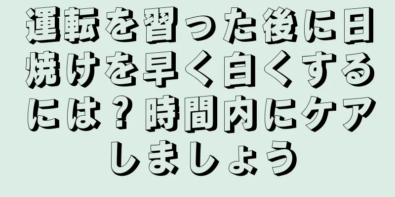 運転を習った後に日焼けを早く白くするには？時間内にケアしましょう