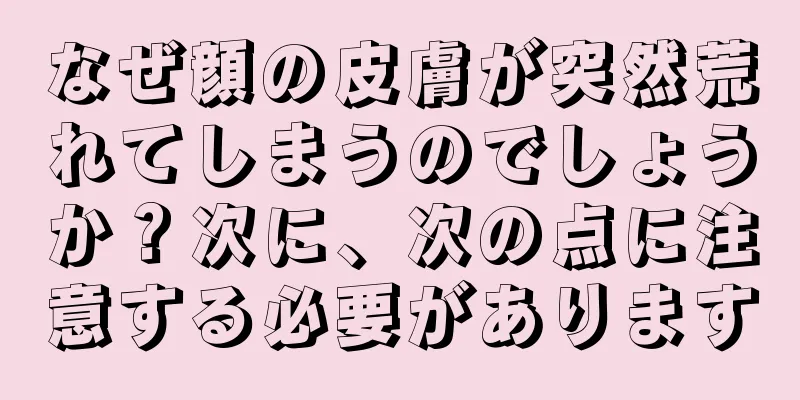 なぜ顔の皮膚が突然荒れてしまうのでしょうか？次に、次の点に注意する必要があります