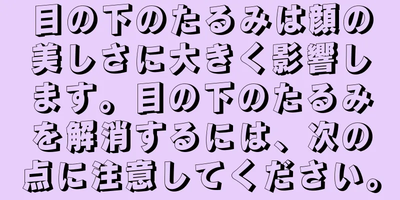 目の下のたるみは顔の美しさに大きく影響します。目の下のたるみを解消するには、次の点に注意してください。