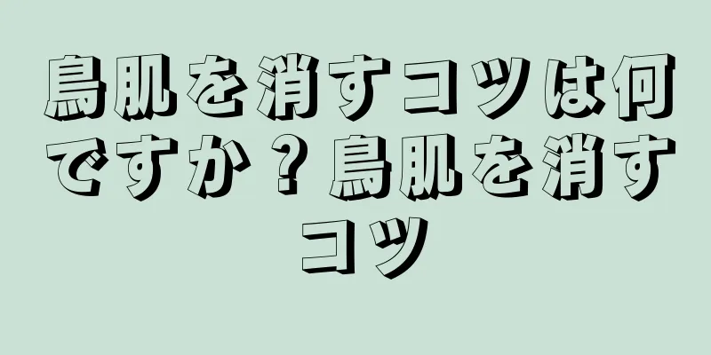 鳥肌を消すコツは何ですか？鳥肌を消すコツ