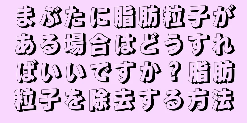 まぶたに脂肪粒子がある場合はどうすればいいですか？脂肪粒子を除去する方法