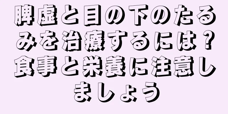 脾虚と目の下のたるみを治療するには？食事と栄養に注意しましょう
