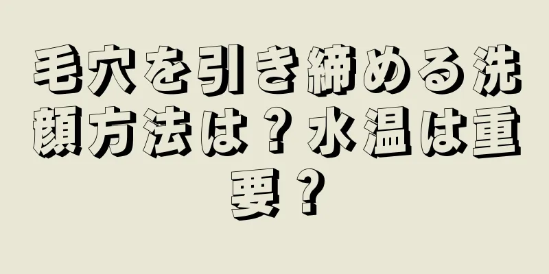 毛穴を引き締める洗顔方法は？水温は重要？