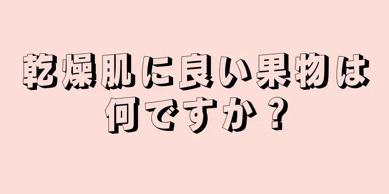乾燥肌に良い果物は何ですか？
