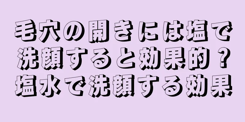 毛穴の開きには塩で洗顔すると効果的？塩水で洗顔する効果