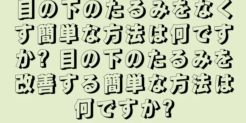 目の下のたるみをなくす簡単な方法は何ですか? 目の下のたるみを改善する簡単な方法は何ですか?