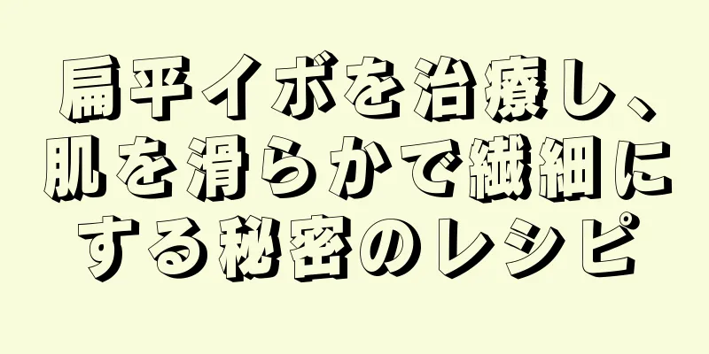 扁平イボを治療し、肌を滑らかで繊細にする秘密のレシピ