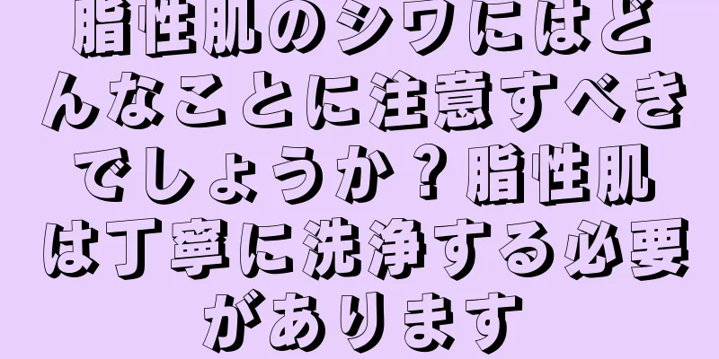 脂性肌のシワにはどんなことに注意すべきでしょうか？脂性肌は丁寧に洗浄する必要があります