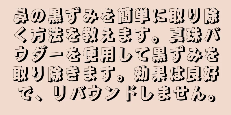 鼻の黒ずみを簡単に取り除く方法を教えます。真珠パウダーを使用して黒ずみを取り除きます。効果は良好で、リバウンドしません。