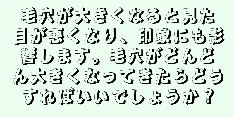 毛穴が大きくなると見た目が悪くなり、印象にも影響します。毛穴がどんどん大きくなってきたらどうすればいいでしょうか？