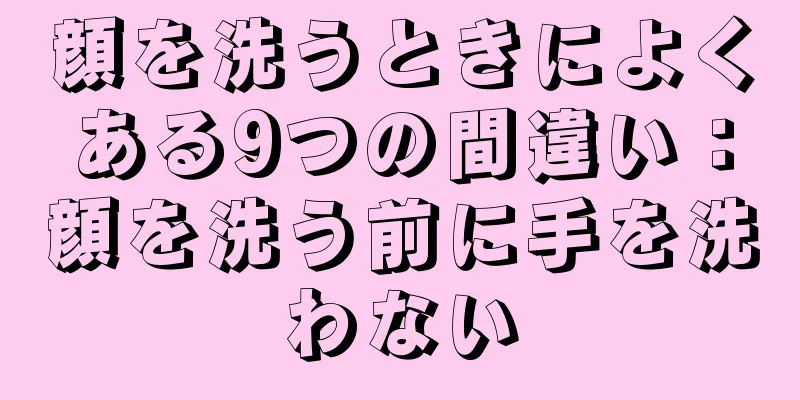 顔を洗うときによくある9つの間違い：顔を洗う前に手を洗わない