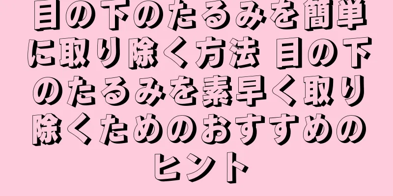 目の下のたるみを簡単に取り除く方法 目の下のたるみを素早く取り除くためのおすすめのヒント