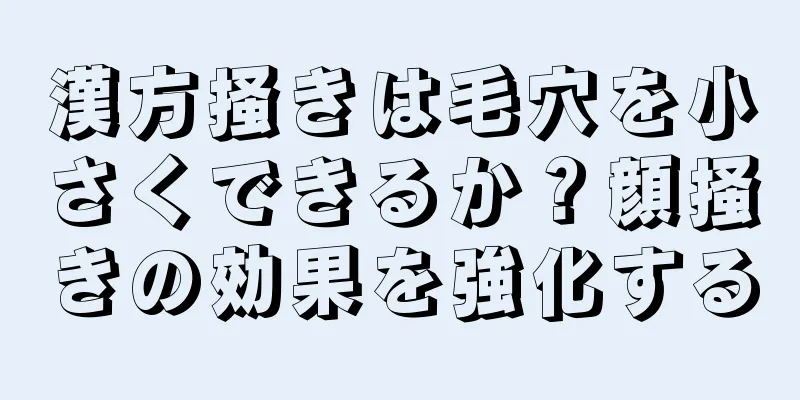 漢方掻きは毛穴を小さくできるか？顔掻きの効果を強化する