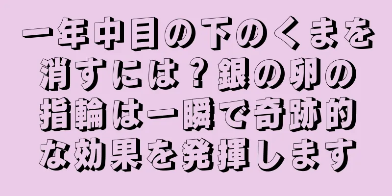 一年中目の下のくまを消すには？銀の卵の指輪は一瞬で奇跡的な効果を発揮します