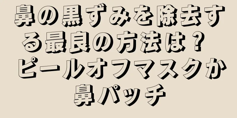 鼻の黒ずみを除去する最良の方法は？ ピールオフマスクか鼻パッチ