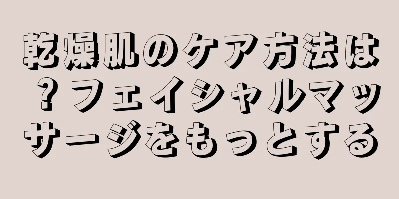 乾燥肌のケア方法は？フェイシャルマッサージをもっとする