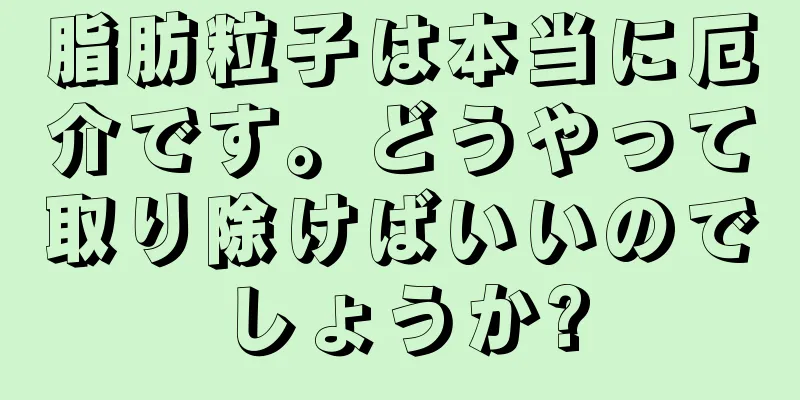 脂肪粒子は本当に厄介です。どうやって取り除けばいいのでしょうか?