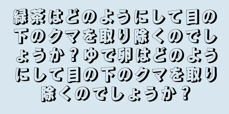 緑茶はどのようにして目の下のクマを取り除くのでしょうか？ゆで卵はどのようにして目の下のクマを取り除くのでしょうか？