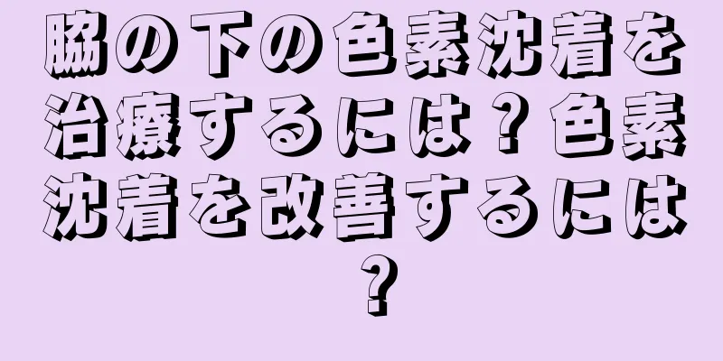 脇の下の色素沈着を治療するには？色素沈着を改善するには？