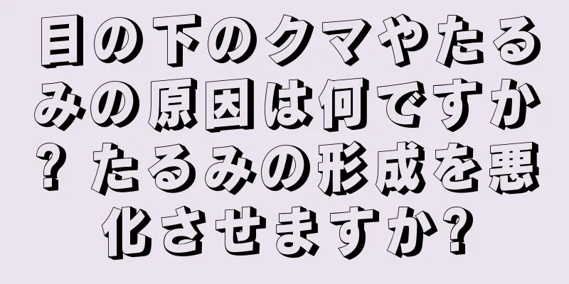 目の下のクマやたるみの原因は何ですか? たるみの形成を悪化させますか?