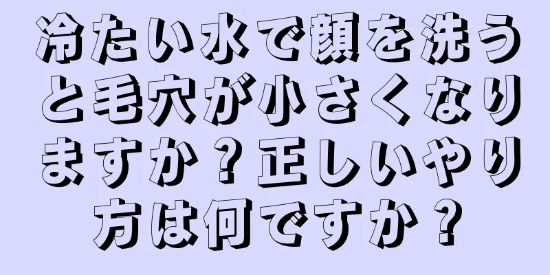 冷たい水で顔を洗うと毛穴が小さくなりますか？正しいやり方は何ですか？