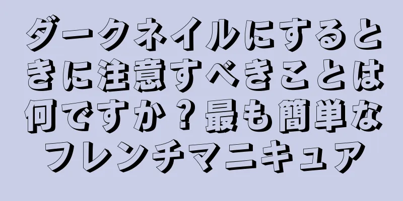 ダークネイルにするときに注意すべきことは何ですか？最も簡単なフレンチマニキュア