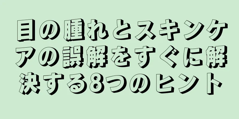 目の腫れとスキンケアの誤解をすぐに解決する8つのヒント