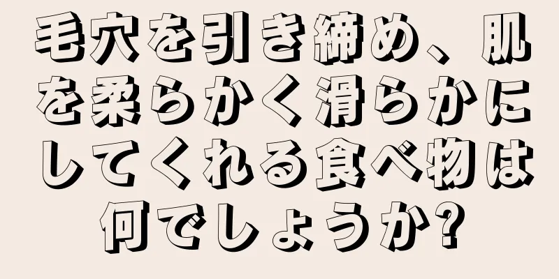 毛穴を引き締め、肌を柔らかく滑らかにしてくれる食べ物は何でしょうか?