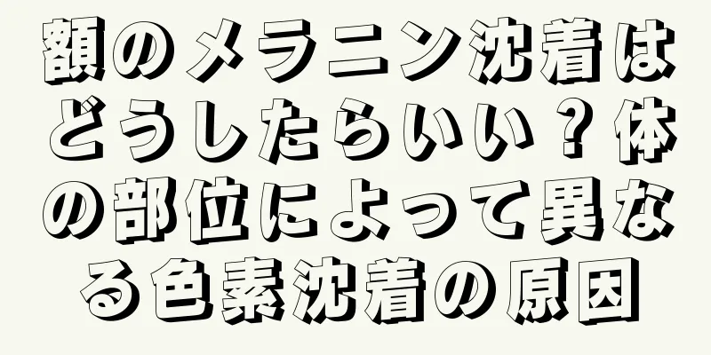 額のメラニン沈着はどうしたらいい？体の部位によって異なる色素沈着の原因