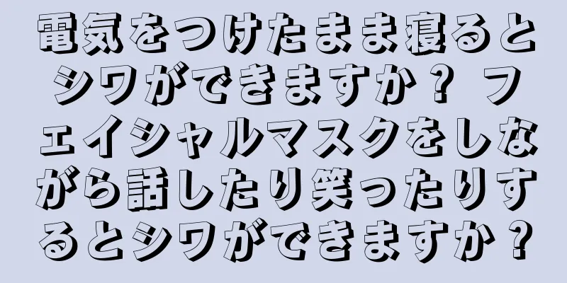 電気をつけたまま寝るとシワができますか？ フェイシャルマスクをしながら話したり笑ったりするとシワができますか？