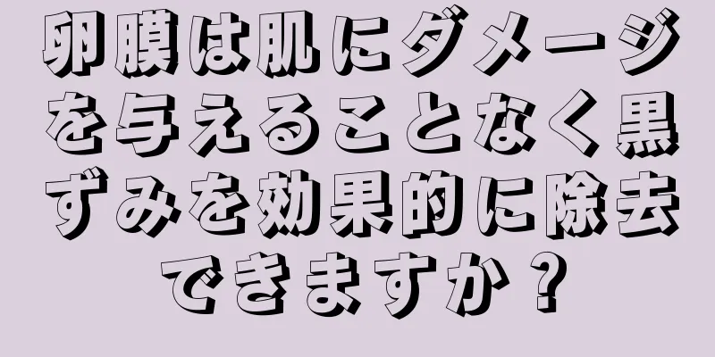 卵膜は肌にダメージを与えることなく黒ずみを効果的に除去できますか？