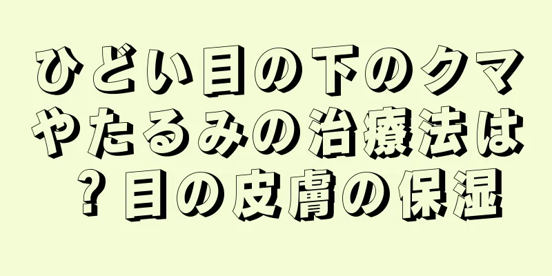 ひどい目の下のクマやたるみの治療法は？目の皮膚の保湿