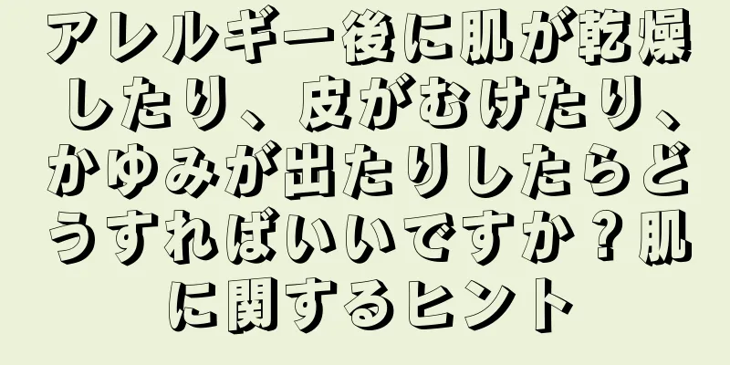 アレルギー後に肌が乾燥したり、皮がむけたり、かゆみが出たりしたらどうすればいいですか？肌に関するヒント