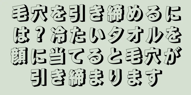 毛穴を引き締めるには？冷たいタオルを顔に当てると毛穴が引き締まります