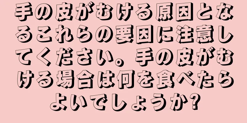 手の皮がむける原因となるこれらの要因に注意してください。手の皮がむける場合は何を食べたらよいでしょうか?