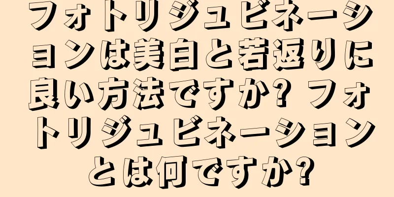 フォトリジュビネーションは美白と若返りに良い方法ですか? フォトリジュビネーションとは何ですか?