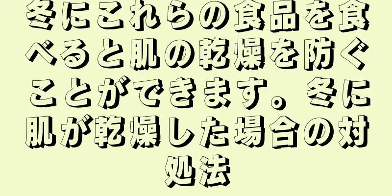 冬にこれらの食品を食べると肌の乾燥を防ぐことができます。冬に肌が乾燥した場合の対処法