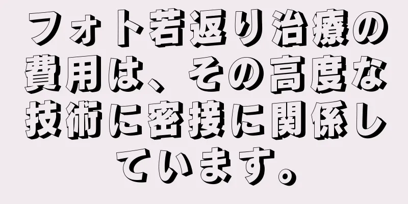 フォト若返り治療の費用は、その高度な技術に密接に関係しています。