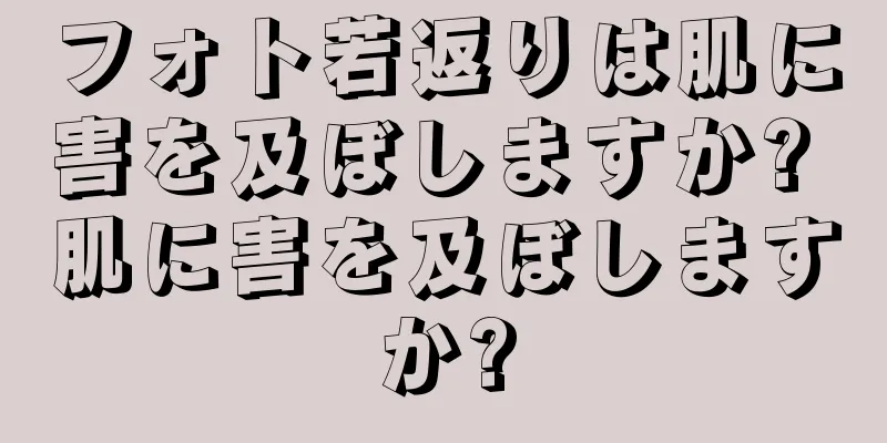フォト若返りは肌に害を及ぼしますか? 肌に害を及ぼしますか?