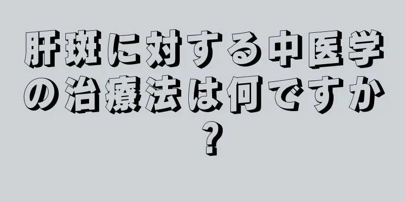肝斑に対する中医学の治療法は何ですか？