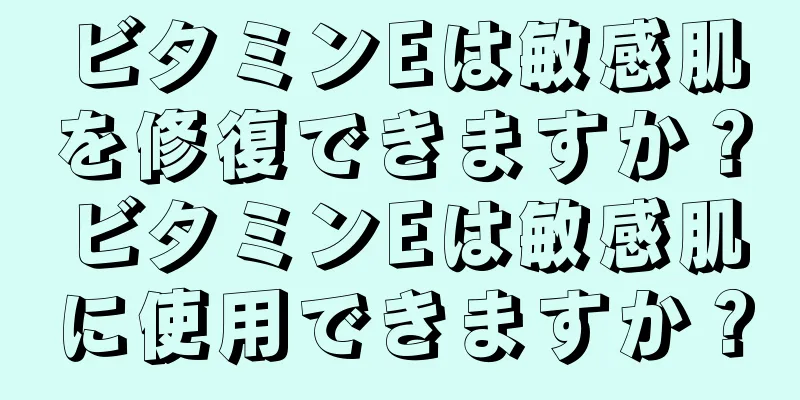 ビタミンEは敏感肌を修復できますか？ビタミンEは敏感肌に使用できますか？