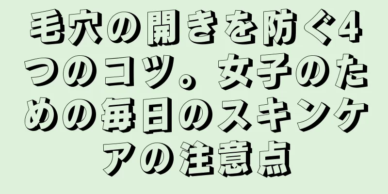 毛穴の開きを防ぐ4つのコツ。女子のための毎日のスキンケアの注意点