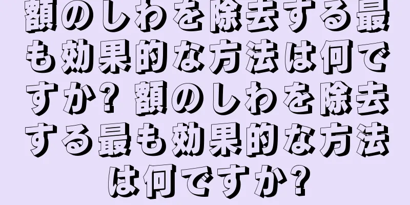 額のしわを除去する最も効果的な方法は何ですか? 額のしわを除去する最も効果的な方法は何ですか?