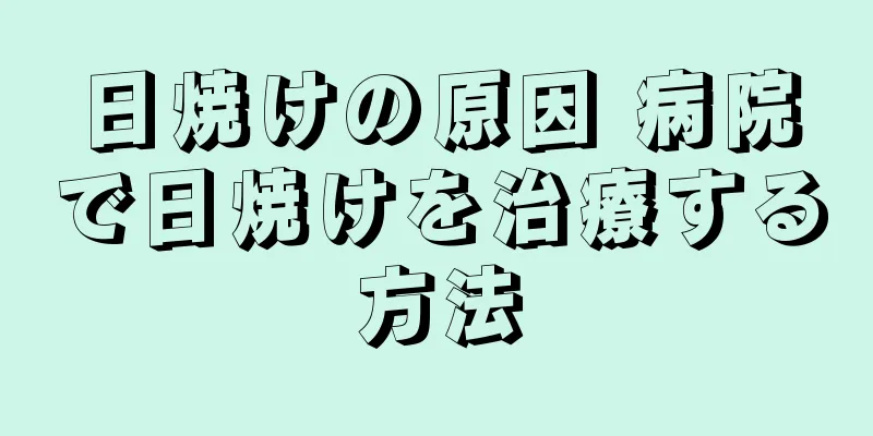 日焼けの原因 病院で日焼けを治療する方法