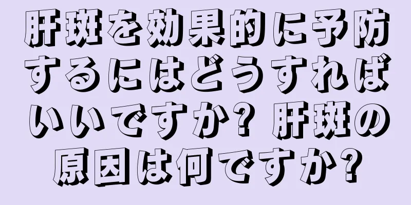 肝斑を効果的に予防するにはどうすればいいですか? 肝斑の原因は何ですか?